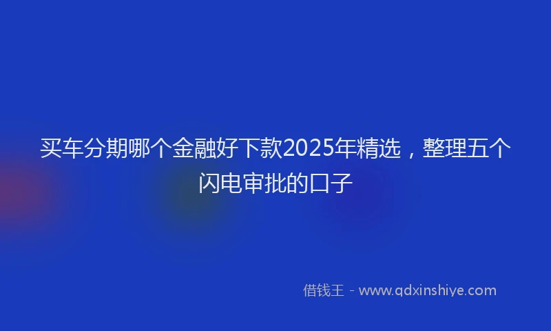买车分期哪个金融好下款2025年精选，整理五个闪电审批的口子