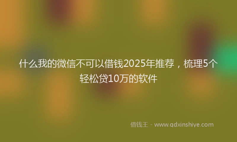 什么我的微信不可以借钱2025年推荐，梳理5个轻松贷10万的软件