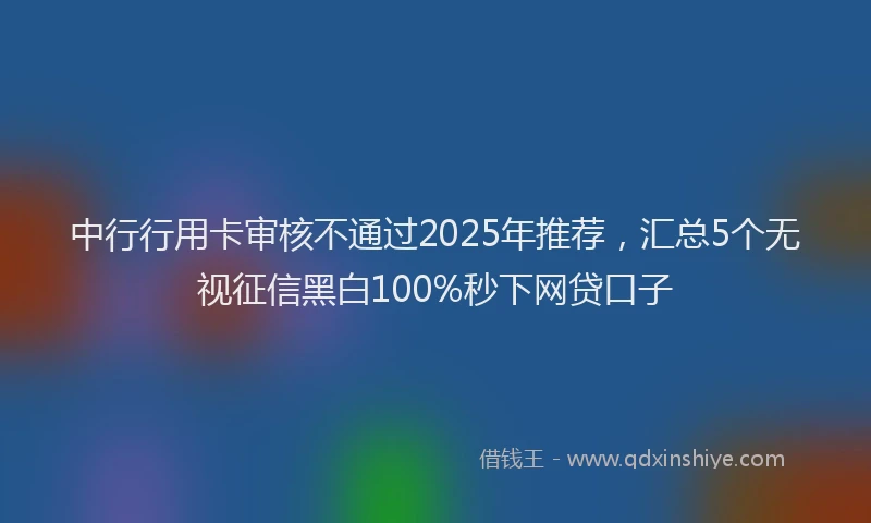 中行行用卡审核不通过2025年推荐，汇总5个无视征信黑白100%秒下网贷口子
