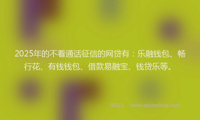 2025年的不看通话征信的网贷有：乐融钱包、畅行花、有钱钱包、借款易融宝、钱贷乐等。