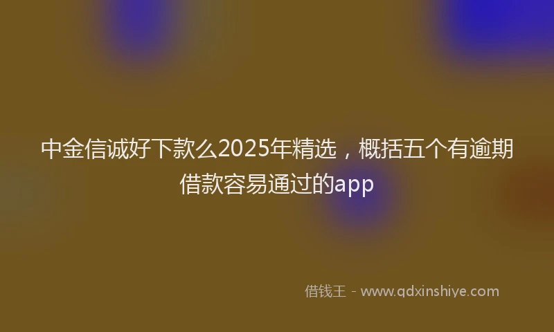 中金信诚好下款么2025年精选，概括五个有逾期借款容易通过的app