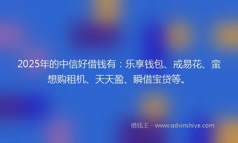 2025年的中信好借钱有：乐享钱包、戒易花、蛮想购租机、天天盈、瞬借宝贷等。