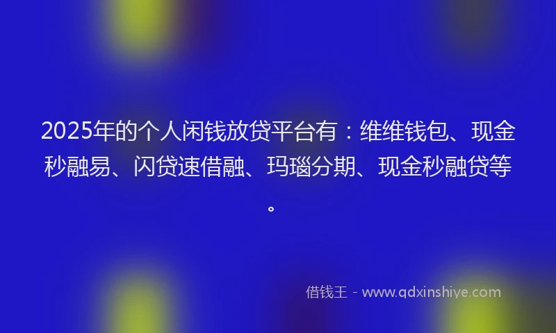 2025年的个人闲钱放贷平台有：维维钱包、现金秒融易、闪贷速借融、玛瑙分期、现金秒融贷等。