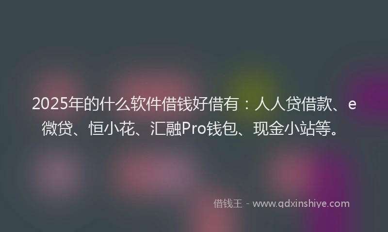 2025年的什么软件借钱好借有：人人贷借款、e微贷、恒小花、汇融Pro钱包、现金小站等。