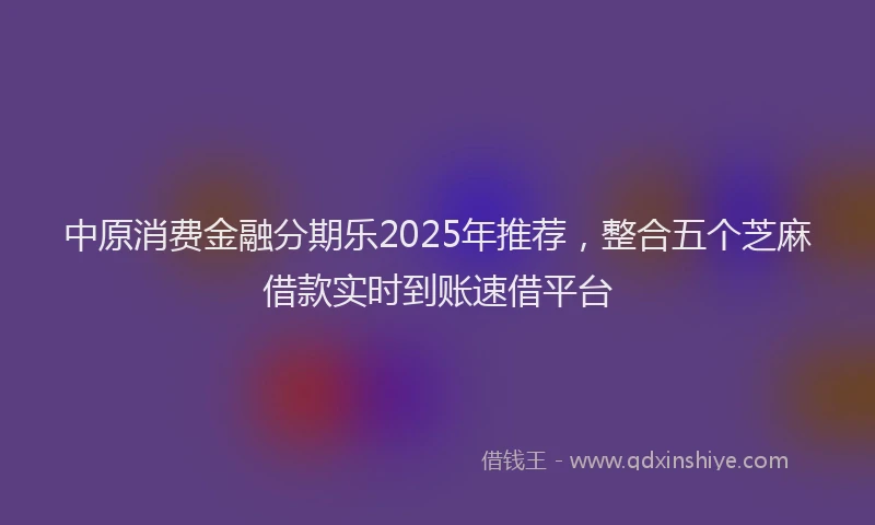 中原消费金融分期乐2025年推荐，整合五个芝麻借款实时到账速借平台