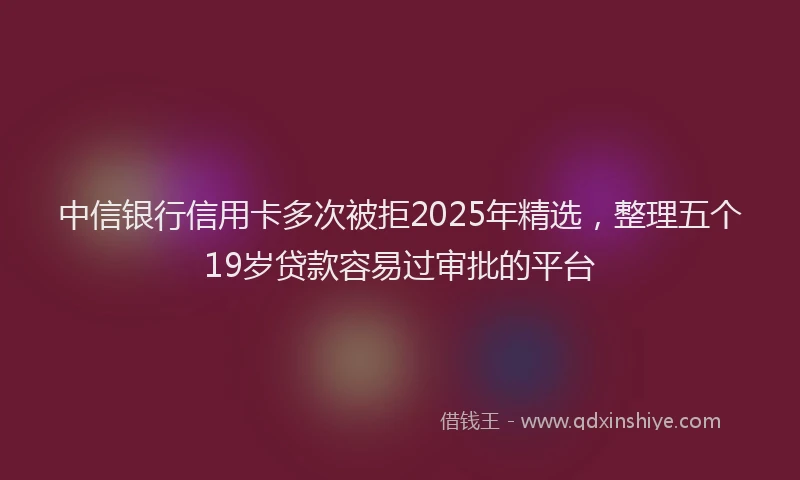 中信银行信用卡多次被拒2025年精选，整理五个19岁贷款容易过审批的平台