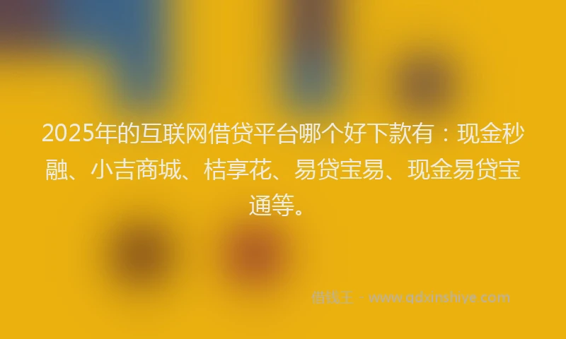 2025年的互联网借贷平台哪个好下款有：现金秒融、小吉商城、桔享花、易贷宝易、现金易贷宝通等。