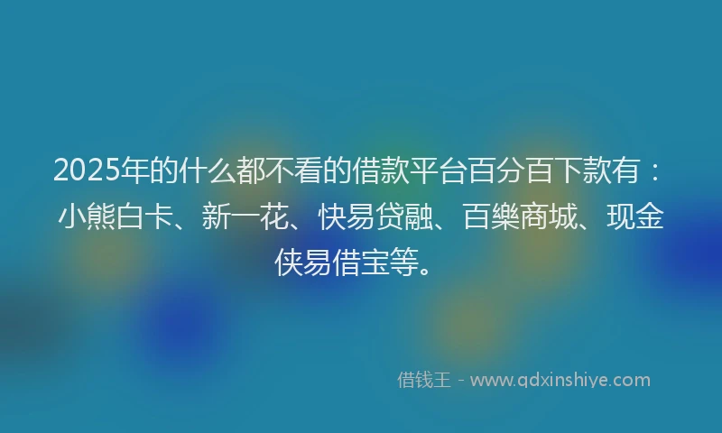 2025年的什么都不看的借款平台百分百下款有：小熊白卡、新一花、快易贷融、百樂商城、现金侠易借宝等。
