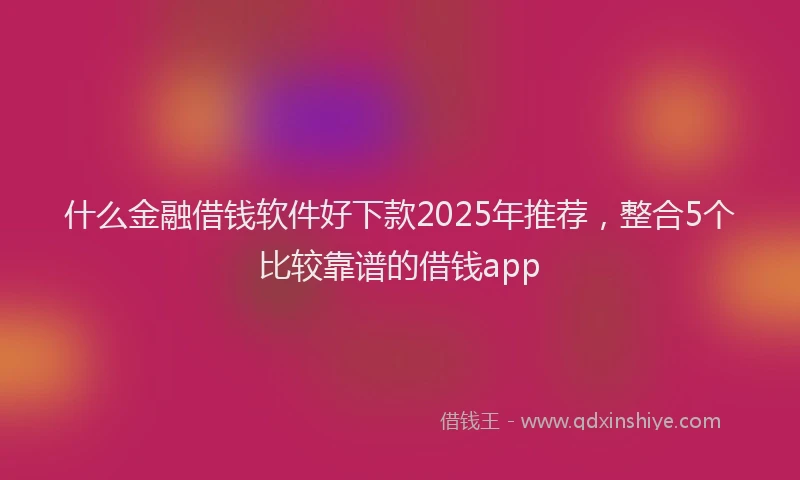 什么金融借钱软件好下款2025年推荐，整合5个比较靠谱的借钱app