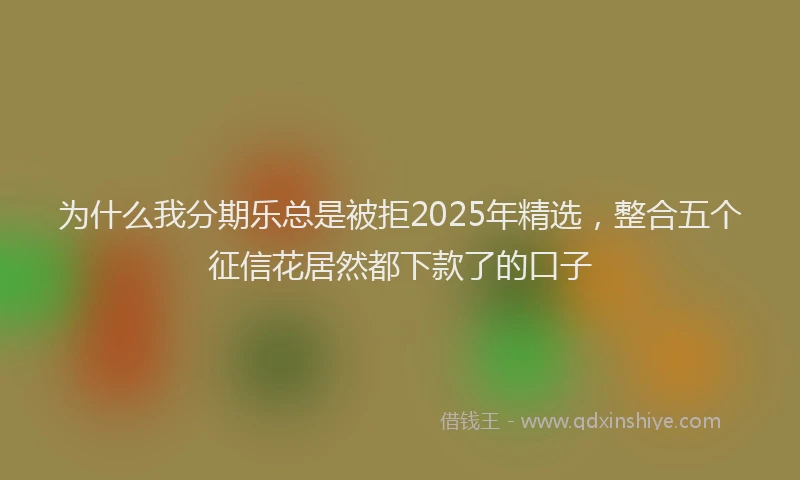 为什么我分期乐总是被拒2025年精选，整合五个征信花居然都下款了的口子