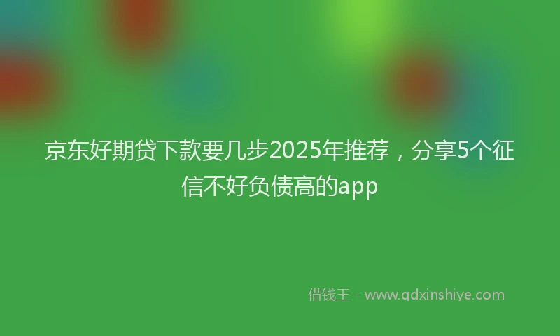 京东好期贷下款要几步2025年推荐，分享5个征信不好负债高的app