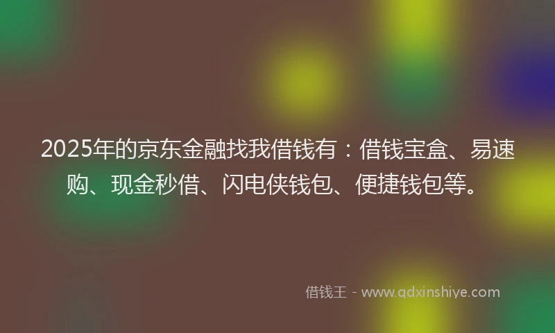 2025年的京东金融找我借钱有：借钱宝盒、易速购、现金秒借、闪电侠钱包、便捷钱包等。
