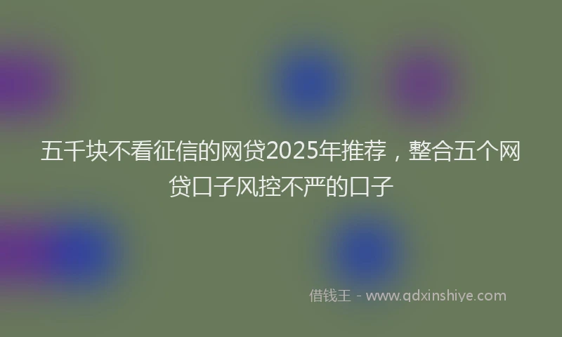 五千块不看征信的网贷2025年推荐，整合五个网贷口子风控不严的口子