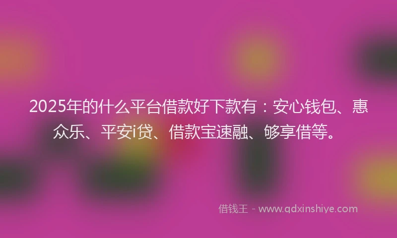 2025年的什么平台借款好下款有：安心钱包、惠众乐、平安i贷、借款宝速融、够享借等。