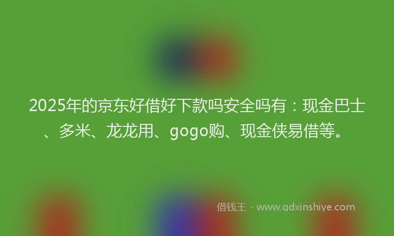 2025年的京东好借好下款吗安全吗有：现金巴士、多米、龙龙用、gogo购、现金侠易借等。