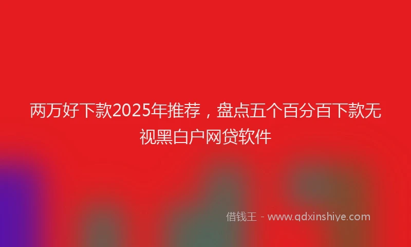 两万好下款2025年推荐，盘点五个百分百下款无视黑白户网贷软件