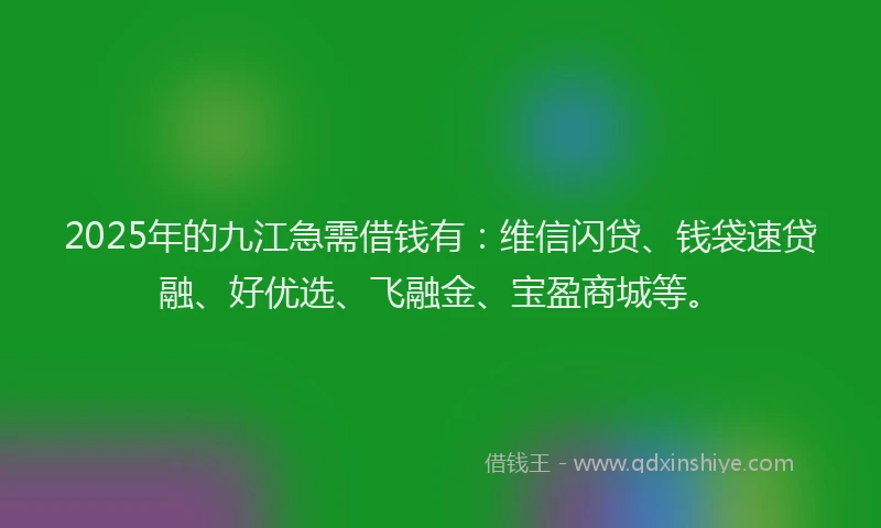 2025年的九江急需借钱有：维信闪贷、钱袋速贷融、好优选、飞融金、宝盈商城等。