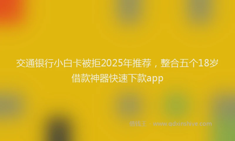 交通银行小白卡被拒2025年推荐，整合五个18岁借款神器快速下款app