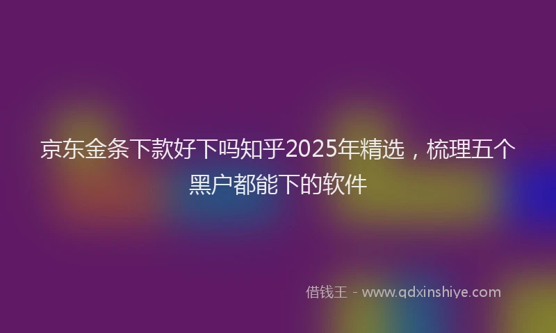京东金条下款好下吗知乎2025年精选，梳理五个黑户都能下的软件
