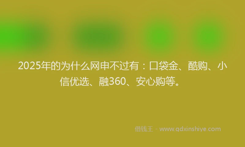 2025年的为什么网申不过有：口袋金、酷购、小信优选、融360、安心购等。