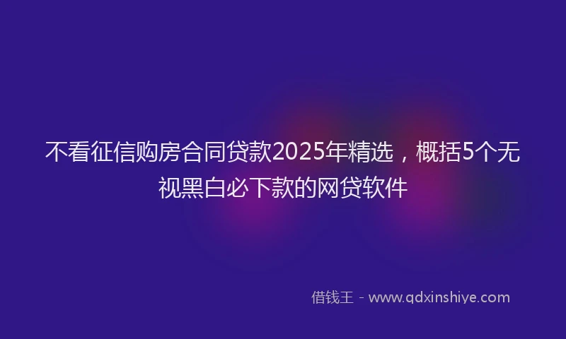 不看征信购房合同贷款2025年精选，概括5个无视黑白必下款的网贷软件