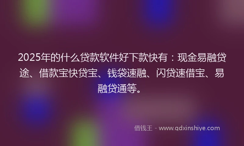 2025年的什么贷款软件好下款快有：现金易融贷途、借款宝快贷宝、钱袋速融、闪贷速借宝、易融贷通等。