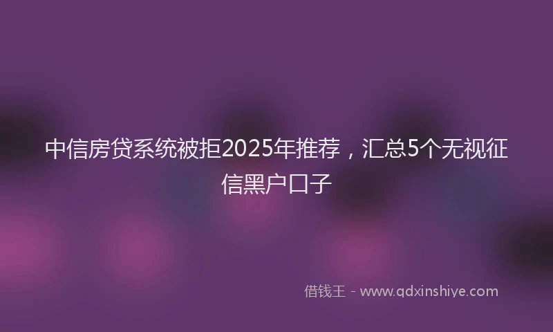 中信房贷系统被拒2025年推荐，汇总5个无视征信黑户口子