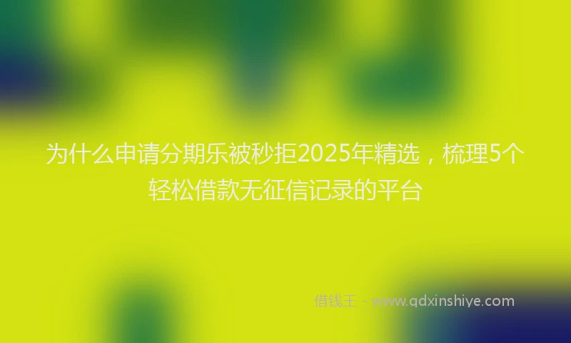 为什么申请分期乐被秒拒2025年精选，梳理5个轻松借款无征信记录的平台