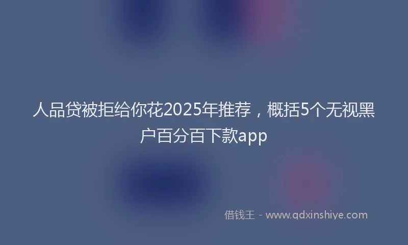 人品贷被拒给你花2025年推荐，概括5个无视黑户百分百下款app