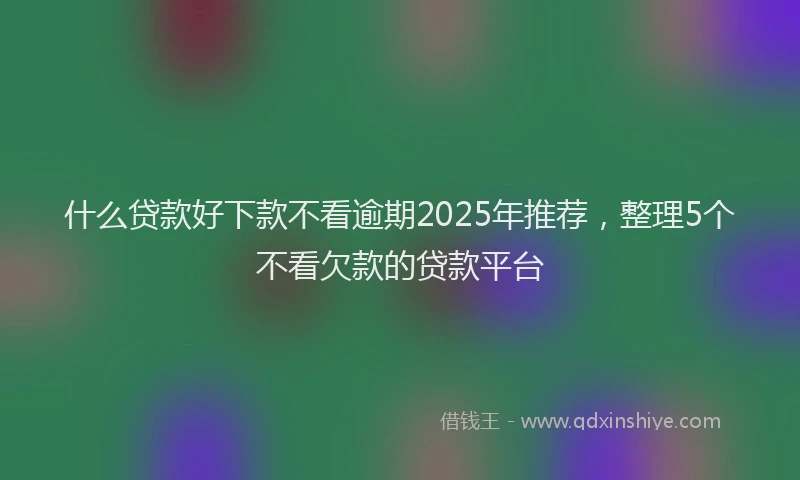 什么贷款好下款不看逾期2025年推荐，整理5个不看欠款的贷款平台
