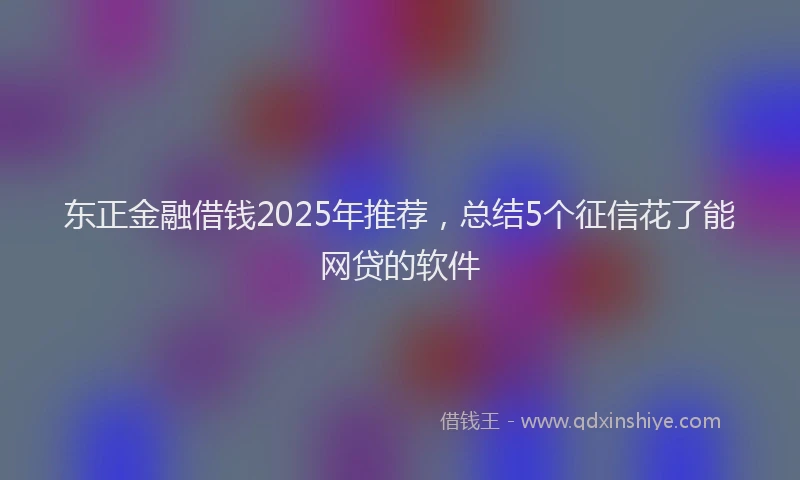 东正金融借钱2025年推荐，总结5个征信花了能网贷的软件