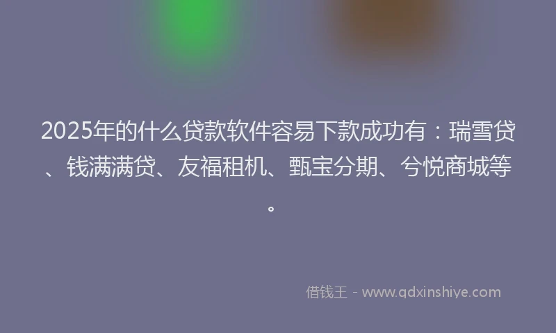2025年的什么贷款软件容易下款成功有：瑞雪贷、钱满满贷、友福租机、甄宝分期、兮悦商城等。
