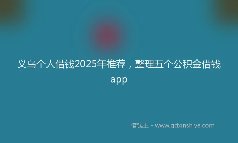 义乌个人借钱2025年推荐，整理五个公积金借钱app