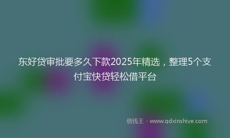 东好贷审批要多久下款2025年精选，整理5个支付宝快贷轻松借平台