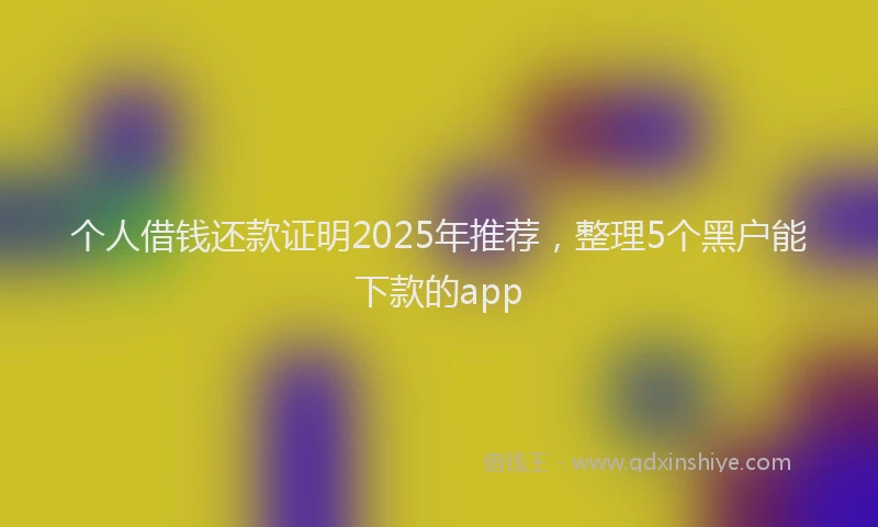 个人借钱还款证明2025年推荐，整理5个黑户能下款的app