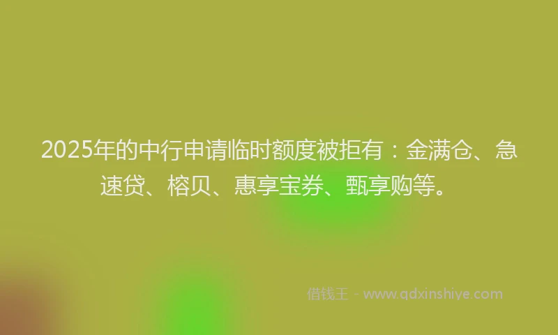 2025年的中行申请临时额度被拒有：金满仓、急速贷、榕贝、惠享宝券、甄享购等。