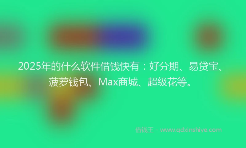 2025年的什么软件借钱快有：好分期、易贷宝、菠萝钱包、Max商城、超级花等。