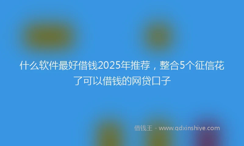 什么软件最好借钱2025年推荐，整合5个征信花了可以借钱的网贷口子