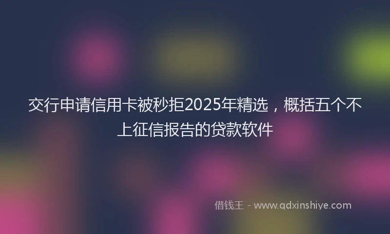 交行申请信用卡被秒拒2025年精选，概括五个不上征信报告的贷款软件
