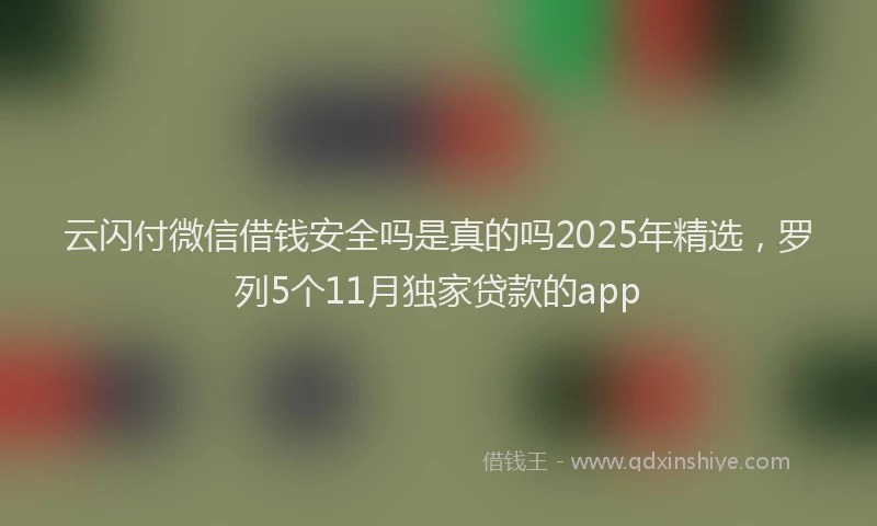 云闪付微信借钱安全吗是真的吗2025年精选，罗列5个11月独家贷款的app