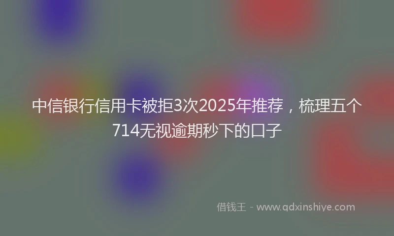 中信银行信用卡被拒3次2025年推荐，梳理五个714无视逾期秒下的口子
