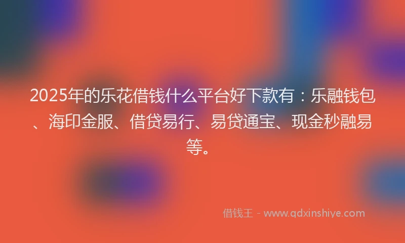 2025年的乐花借钱什么平台好下款有：乐融钱包、海印金服、借贷易行、易贷通宝、现金秒融易等。