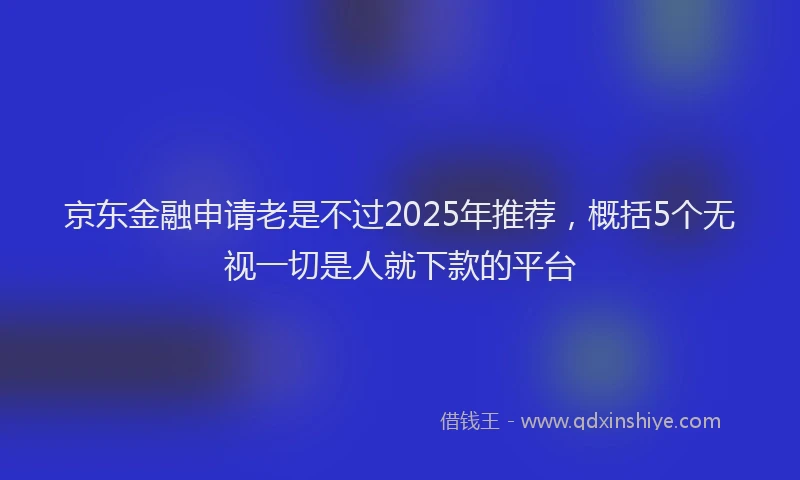 京东金融申请老是不过2025年推荐，概括5个无视一切是人就下款的平台