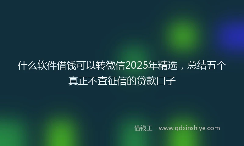 什么软件借钱可以转微信2025年精选，总结五个真正不查征信的贷款口子