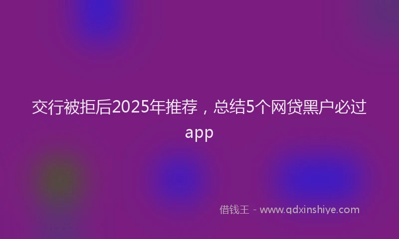 交行被拒后2025年推荐，总结5个网贷黑户必过app