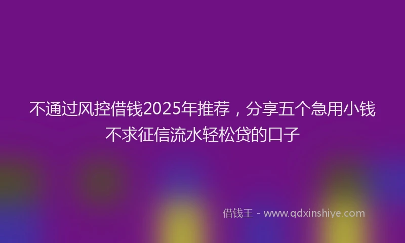 不通过风控借钱2025年推荐，分享五个急用小钱不求征信流水轻松贷的口子