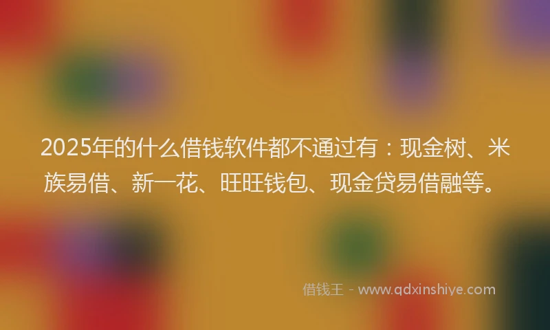 2025年的什么借钱软件都不通过有：现金树、米族易借、新一花、旺旺钱包、现金贷易借融等。