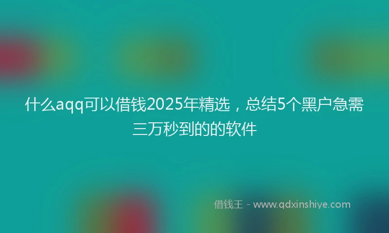 什么aqq可以借钱2025年精选，总结5个黑户急需三万秒到的的软件