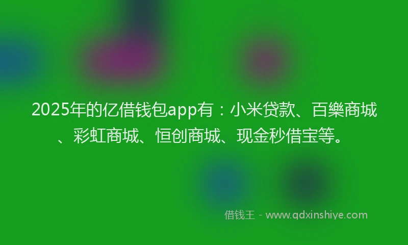 2025年的亿借钱包app有：小米贷款、百樂商城、彩虹商城、恒创商城、现金秒借宝等。