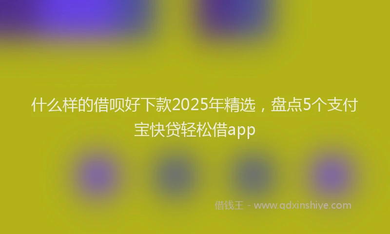 什么样的借呗好下款2025年精选，盘点5个支付宝快贷轻松借app